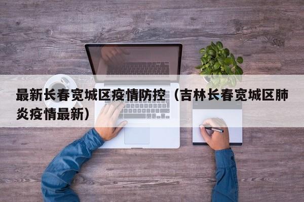 最新长春宽城区疫情防控（吉林长春宽城区肺炎疫情最新）