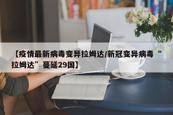 【疫情最新病毒变异拉姆达/新冠变异病毒“拉姆达”蔓延29国】