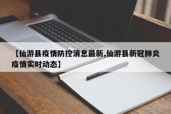 【仙游县疫情防控消息最新,仙游县新冠肺炎疫情实时动态】