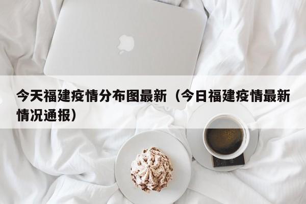今天福建疫情分布图最新（今日福建疫情最新情况通报）