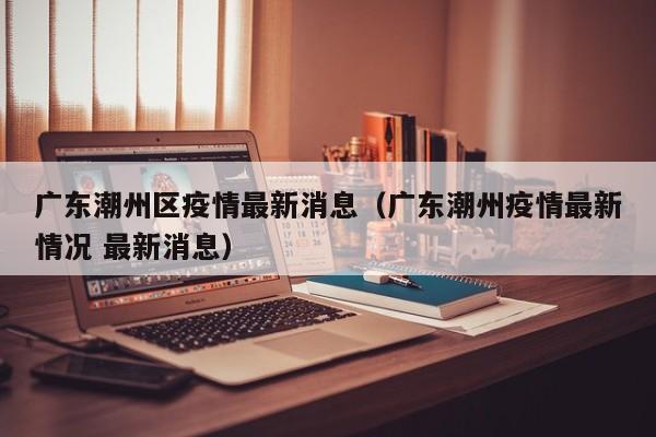 广东潮州区疫情最新消息（广东潮州疫情最新情况 最新消息）