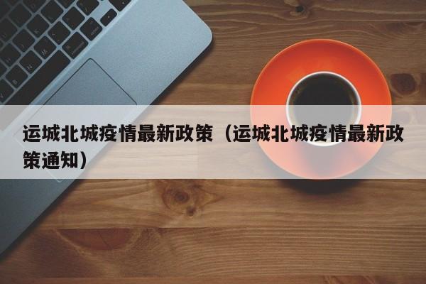 运城北城疫情最新政策（运城北城疫情最新政策通知）