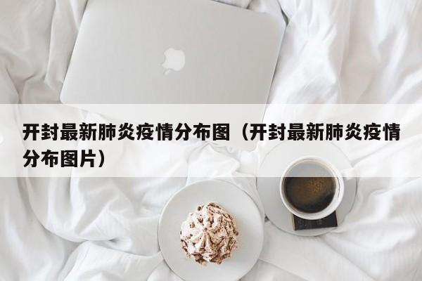 开封最新肺炎疫情分布图（开封最新肺炎疫情分布图片）