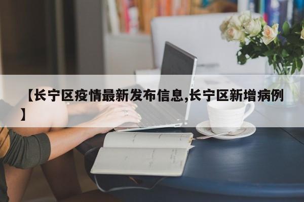 【长宁区疫情最新发布信息,长宁区新增病例】