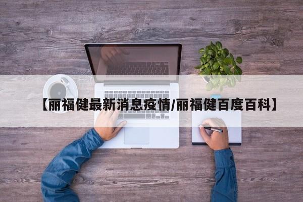 【丽福健最新消息疫情/丽福健百度百科】