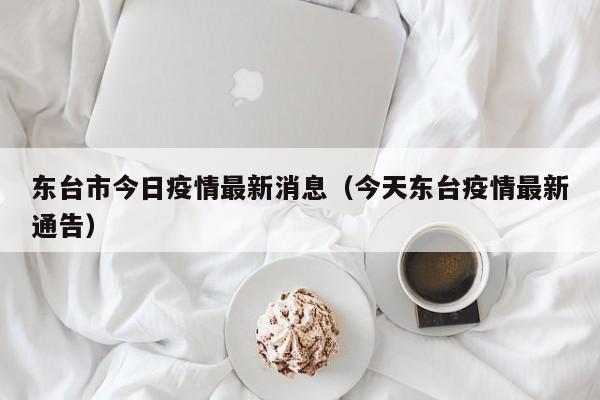东台市今日疫情最新消息（今天东台疫情最新通告）