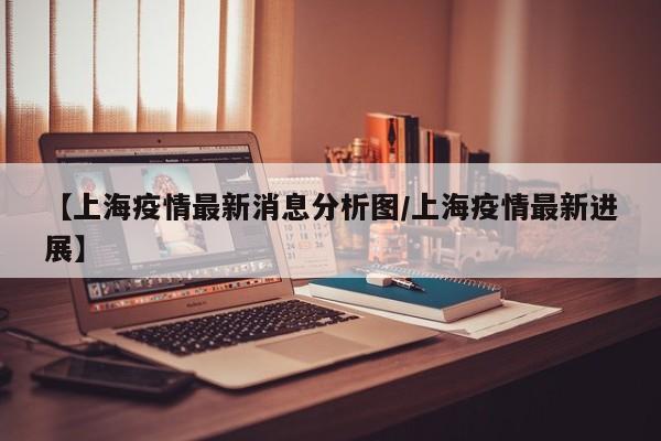 【上海疫情最新消息分析图/上海疫情最新进展】
