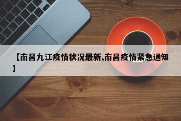 【南昌九江疫情状况最新,南昌疫情紧急通知】