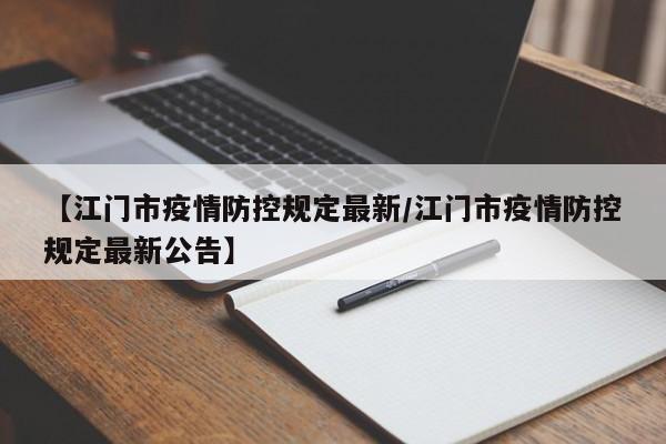 【江门市疫情防控规定最新/江门市疫情防控规定最新公告】