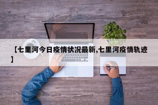 【七里河今日疫情状况最新,七里河疫情轨迹】