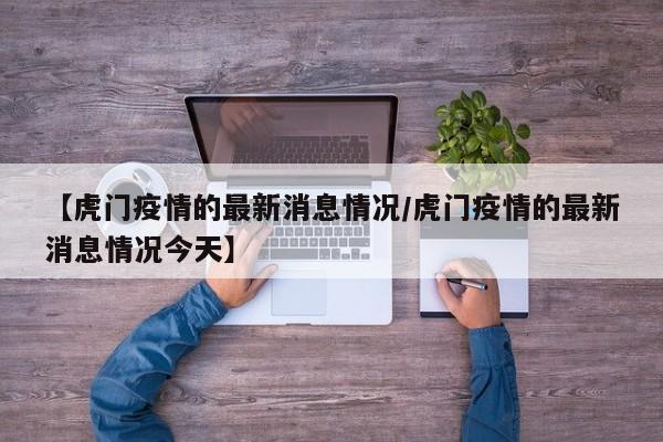 【虎门疫情的最新消息情况/虎门疫情的最新消息情况今天】
