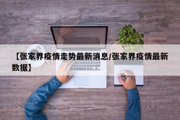【张家界疫情走势最新消息/张家界疫情最新数据】