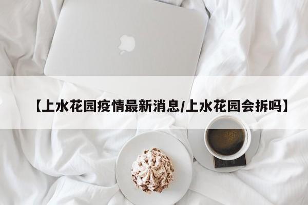 【上水花园疫情最新消息/上水花园会拆吗】