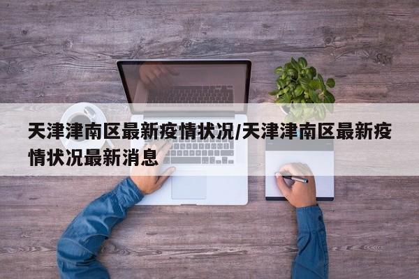 天津津南区最新疫情状况/天津津南区最新疫情状况最新消息