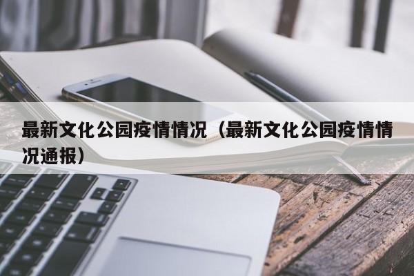 最新文化公园疫情情况（最新文化公园疫情情况通报）