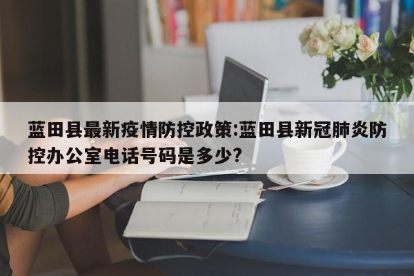 蓝田县最新疫情防控政策:蓝田县新冠肺炎防控办公室电话号码是多少?