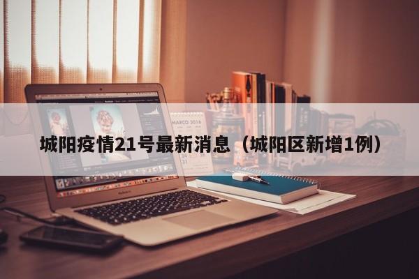 城阳疫情21号最新消息（城阳区新增1例）
