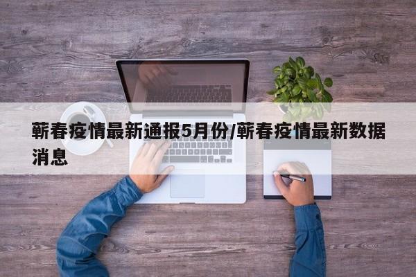 蕲春疫情最新通报5月份/蕲春疫情最新数据消息