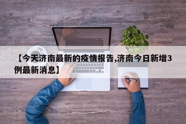 【今天济南最新的疫情报告,济南今日新增3例最新消息】