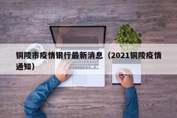 铜陵市疫情银行最新消息（2021铜陵疫情通知）