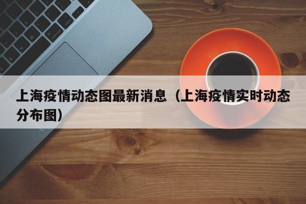 上海疫情动态图最新消息（上海疫情实时动态分布图）