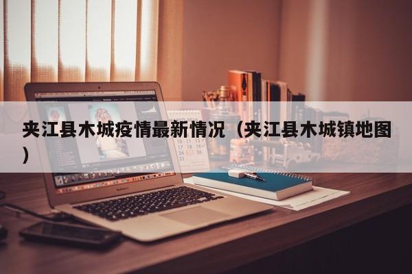 夹江县木城疫情最新情况（夹江县木城镇地图）