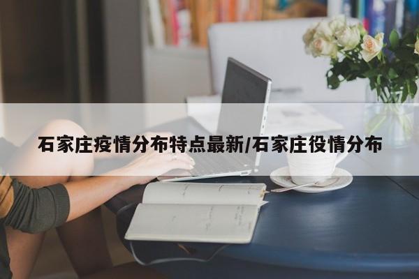 石家庄疫情分布特点最新/石家庄役情分布