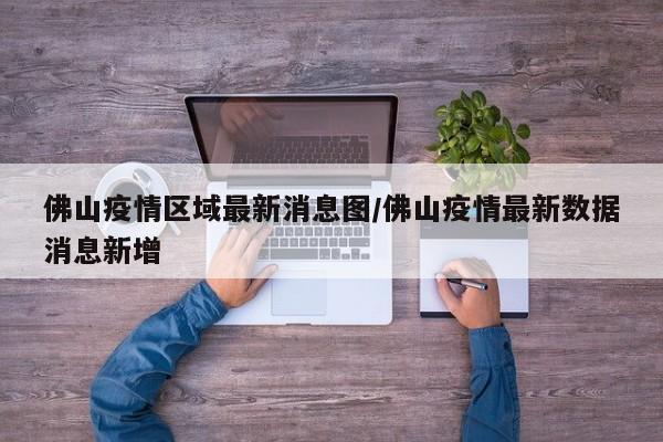 佛山疫情区域最新消息图/佛山疫情最新数据消息新增