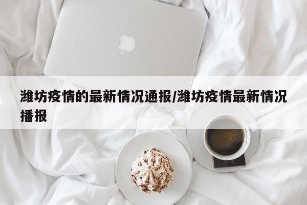 潍坊疫情的最新情况通报/潍坊疫情最新情况播报