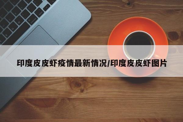 印度皮皮虾疫情最新情况/印度皮皮虾图片