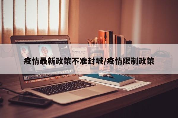 疫情最新政策不准封城/疫情限制政策