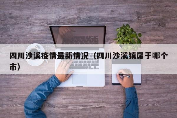 四川沙溪疫情最新情况（四川沙溪镇属于哪个市）