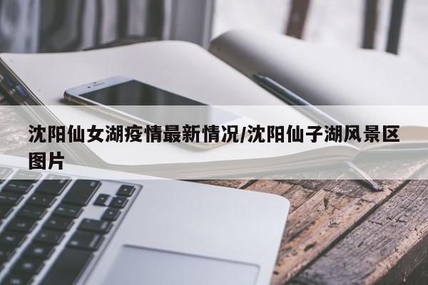 沈阳仙女湖疫情最新情况/沈阳仙子湖风景区图片