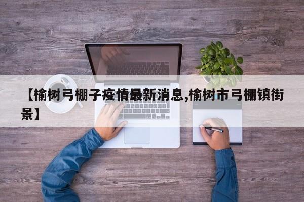 【榆树弓棚子疫情最新消息,榆树市弓棚镇街景】