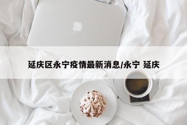 延庆区永宁疫情最新消息/永宁 延庆