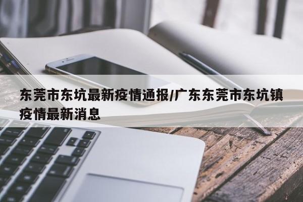 东莞市东坑最新疫情通报/广东东莞市东坑镇疫情最新消息