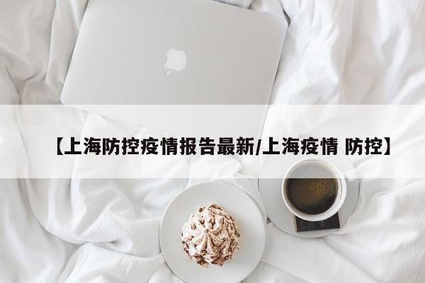【上海防控疫情报告最新/上海疫情 防控】