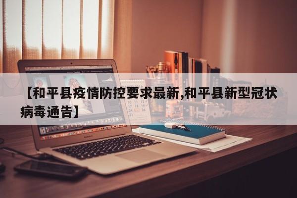 【和平县疫情防控要求最新,和平县新型冠状病毒通告】