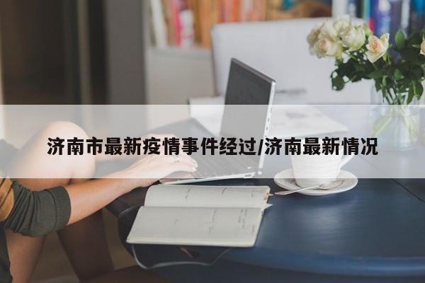 济南市最新疫情事件经过/济南最新情况