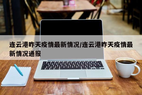 连云港昨天疫情最新情况/连云港昨天疫情最新情况通报