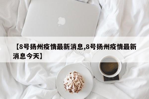 【8号扬州疫情最新消息,8号扬州疫情最新消息今天】
