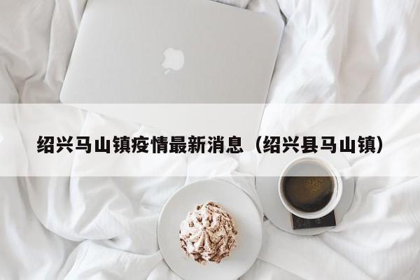 绍兴马山镇疫情最新消息（绍兴县马山镇）