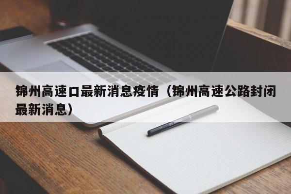锦州高速口最新消息疫情（锦州高速公路封闭最新消息）