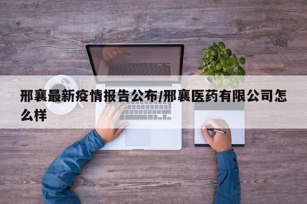 邢襄最新疫情报告公布/邢襄医药有限公司怎么样