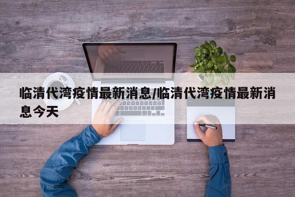 临清代湾疫情最新消息/临清代湾疫情最新消息今天