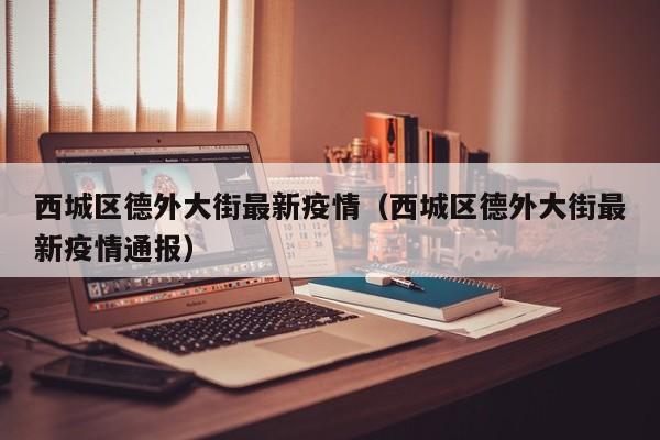 西城区德外大街最新疫情（西城区德外大街最新疫情通报）