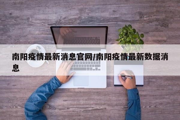 南阳疫情最新消息官网/南阳疫情最新数据消息