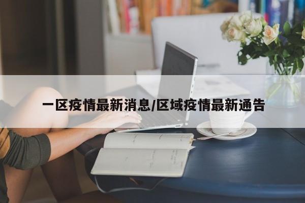一区疫情最新消息/区域疫情最新通告