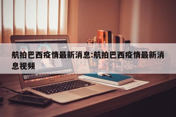 航拍巴西疫情最新消息:航拍巴西疫情最新消息视频