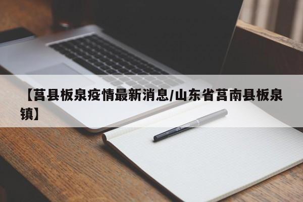 【莒县板泉疫情最新消息/山东省莒南县板泉镇】